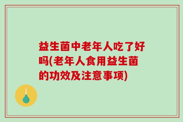 益生菌中老年人吃了好吗(老年人食用益生菌的功效及注意事项)