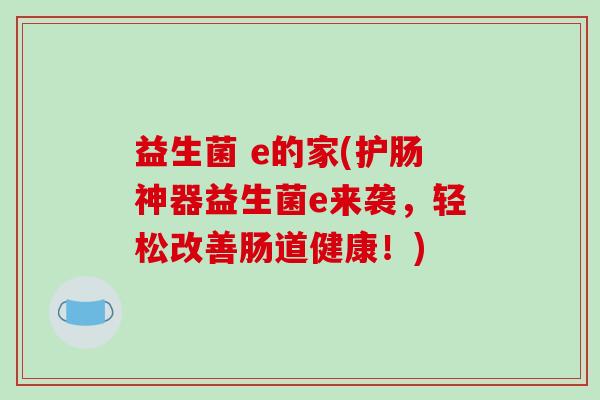 益生菌 e的家(护肠神器益生菌e来袭，轻松改善肠道健康！)