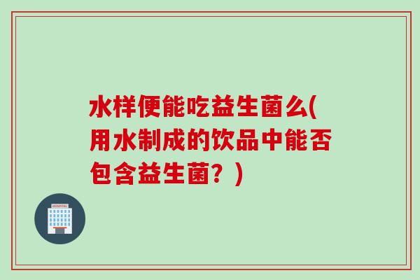 水样便能吃益生菌么(用水制成的饮品中能否包含益生菌?) 水样便能吃益生菌么(用水制成的饮品中能否包含益生菌?)