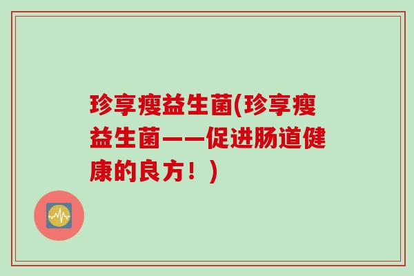 珍享瘦益生菌(珍享瘦益生菌——促进肠道健康的良方!) 珍享瘦益生菌(珍享瘦益生菌——促进肠道健康的良方!)