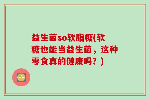 益生菌so软脂糖(软糖也能当益生菌,这种零食真的健康吗?) 益生菌so软脂糖(软糖也能当益生菌,这种零食真的健康吗?)