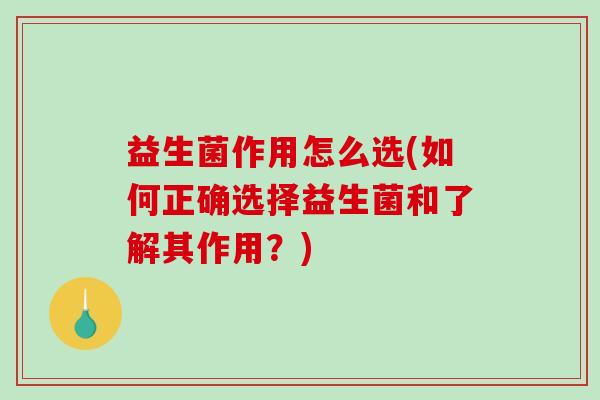 益生菌作用怎么选(如何正确选择益生菌和了解其作用？)