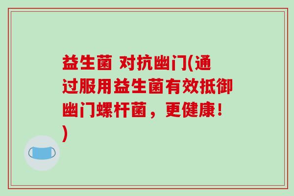 益生菌 对抗幽门(通过服用益生菌有效抵御幽门螺杆菌,更健康!) 益生菌 对抗幽门(通过服用益生菌有效抵御幽门螺杆菌,更健康!)