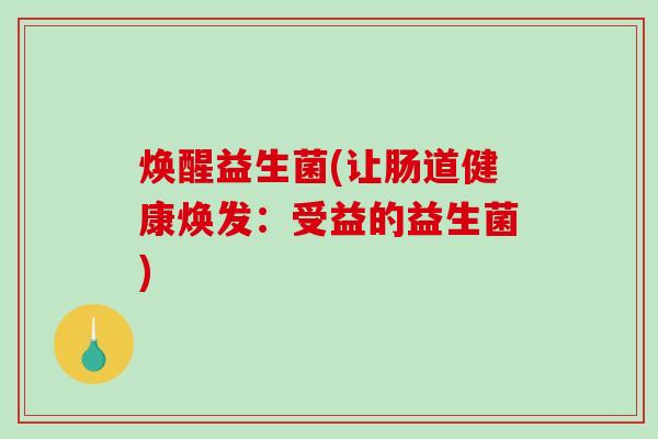 焕醒益生菌(让肠道健康焕发:受益的益生菌) 焕醒益生菌(让肠道健康焕发:受益的益生菌)