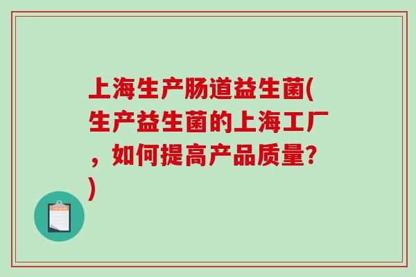 上海生产肠道益生菌(生产益生菌的上海工厂，如何提高产品质量？)