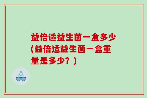 益倍适益生菌一盒多少(益倍适益生菌一盒重量是多少?) 益倍适益生菌一盒多少(益倍适益生菌一盒重量是多少?)