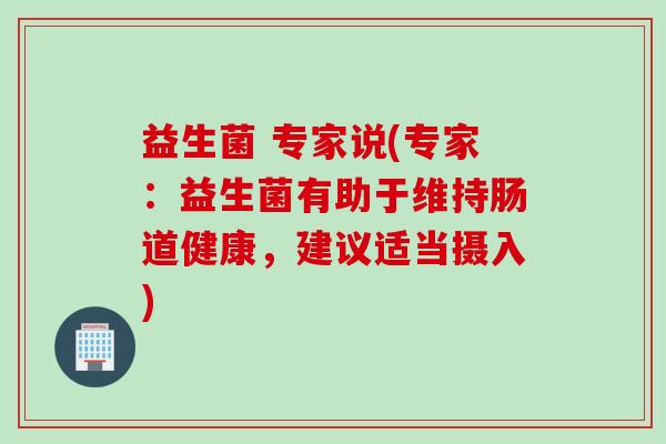 益生菌 专家说(专家:益生菌有助于维持肠道健康,建议适当摄入) 益生菌 专家说(专家:益生菌有助于维持肠道健康,建议适当摄入)