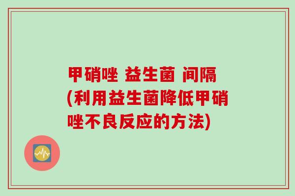 甲硝唑 益生菌 间隔(利用益生菌降低甲硝唑不良反应的方法)