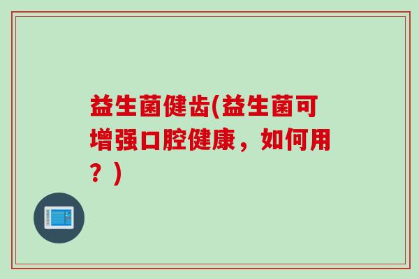 益生菌健齿(益生菌可增强口腔健康,如何用?) 益生菌健齿(益生菌可增强口腔健康,如何用?)