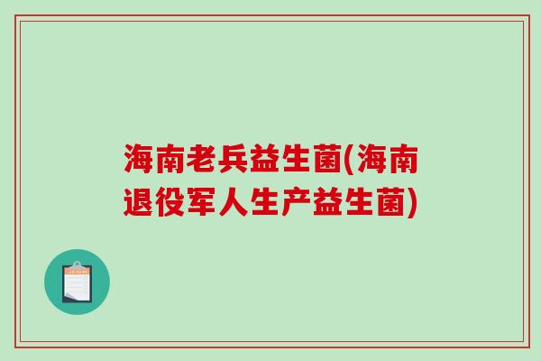海南老兵益生菌(海南退役军人生产益生菌)