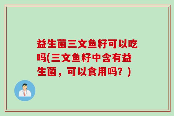 益生菌三文鱼籽可以吃吗(三文鱼籽中含有益生菌，可以食用吗？)