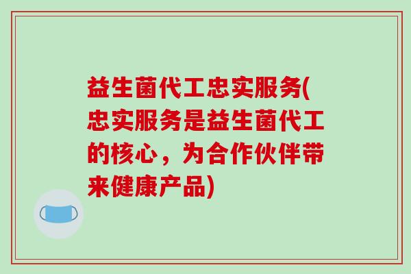 益生菌代工忠实服务(忠实服务是益生菌代工的核心，为合作伙伴带来健康产品)