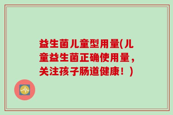 益生菌儿童型用量(儿童益生菌正确使用量，关注孩子肠道健康！)
