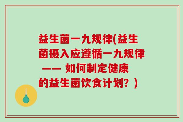 益生菌一九规律(益生菌摄入应遵循一九规律 —— 如何制定健康的益生菌饮食计划?) 益生菌一九规律(益生菌摄入应遵循一九规律 —— 如何制定健康的益生菌饮食计划?)