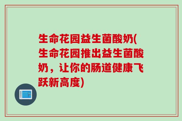 生命花园益生菌酸奶(生命花园推出益生菌酸奶，让你的肠道健康飞跃新高度)
