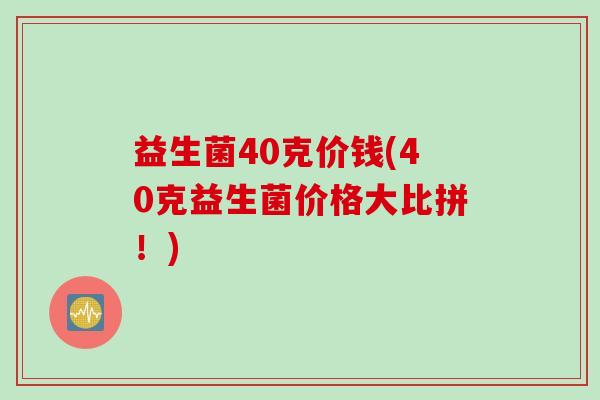 益生菌40克价钱(40克益生菌价格大比拼!) 益生菌40克价钱(40克益生菌价格大比拼!)