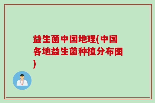 益生菌中国地理(中国各地益生菌种植分布图)