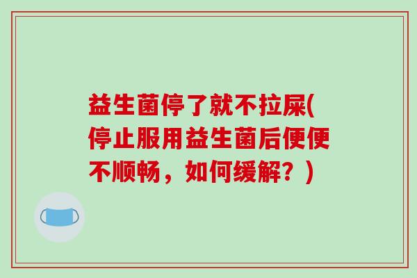 益生菌停了就不拉屎(停止服用益生菌后便便不顺畅，如何缓解？)