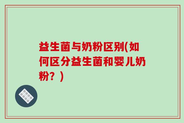 益生菌与奶粉区别(如何区分益生菌和婴儿奶粉?) 益生菌与奶粉区别(如何区分益生菌和婴儿奶粉?)