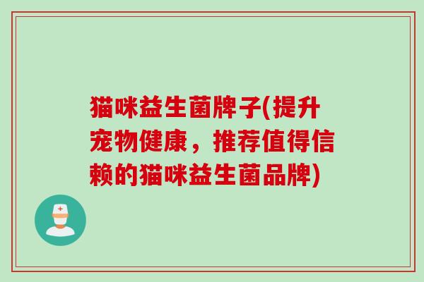 猫咪益生菌牌子(提升宠物健康,推荐值得信赖的猫咪益生菌品牌) 猫咪益生菌牌子(提升宠物健康,推荐值得信赖的猫咪益生菌品牌)