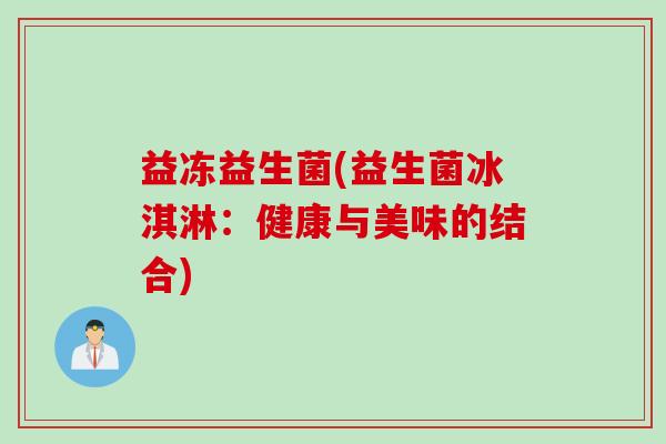 益冻益生菌(益生菌冰淇淋：健康与美味的结合)