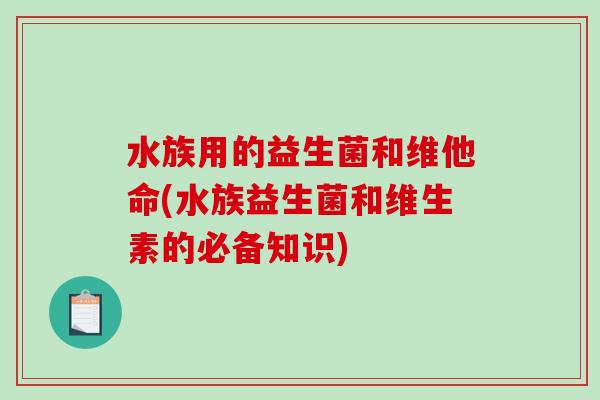 水族用的益生菌和维他命(水族益生菌和维生素的必备知识) 水族用的益生菌和维他命(水族益生菌和维生素的必备知识)