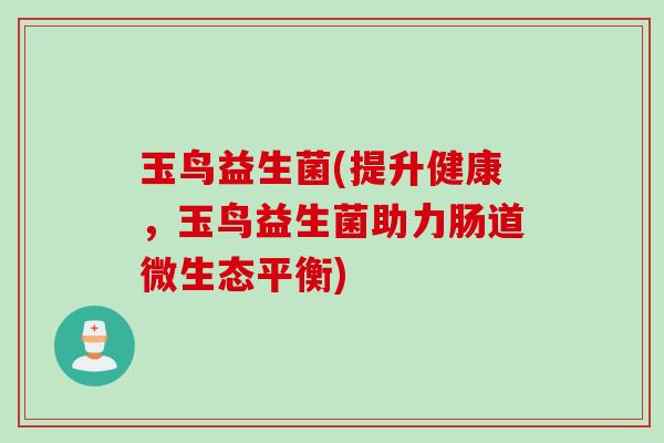 玉鸟益生菌(提升健康,玉鸟益生菌助力肠道微生态平衡) 玉鸟益生菌(提升健康,玉鸟益生菌助力肠道微生态平衡)