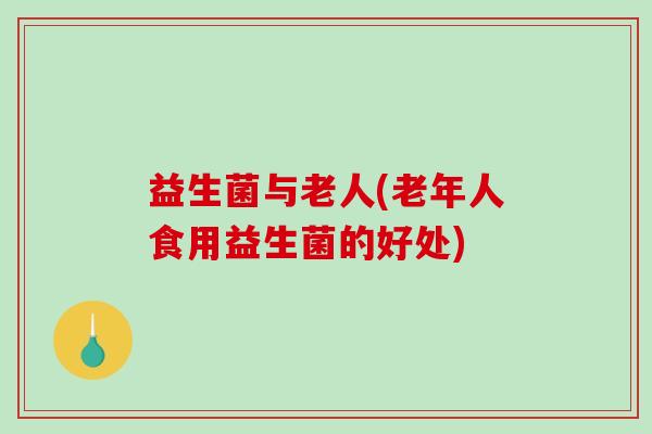益生菌与老人(老年人食用益生菌的好处) 益生菌与老人(老年人食用益生菌的好处)