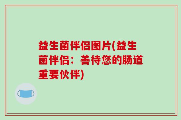 益生菌伴侣图片(益生菌伴侣:善待您的肠道重要伙伴) 益生菌伴侣图片(益生菌伴侣:善待您的肠道重要伙伴)