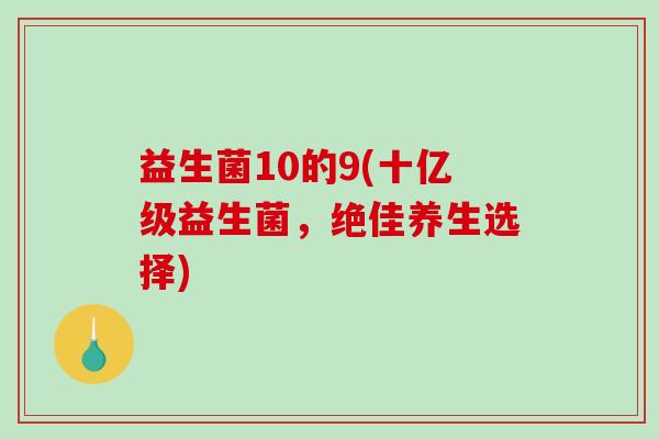 益生菌10的9(十亿级益生菌，绝佳养生选择)