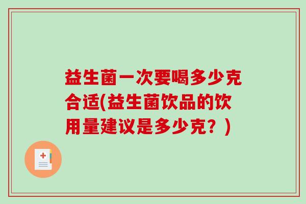 益生菌一次要喝多少克合适(益生菌饮品的饮用量建议是多少克？)