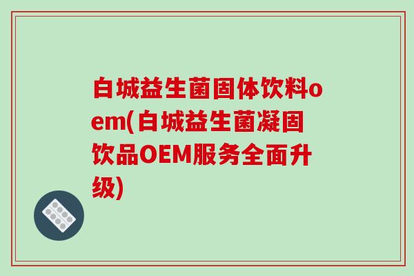 白城益生菌固体饮料oem(白城益生菌凝固饮品OEM服务全面升级) 白城益生菌固体饮料oem(白城益生菌凝固饮品OEM服务全面升级)