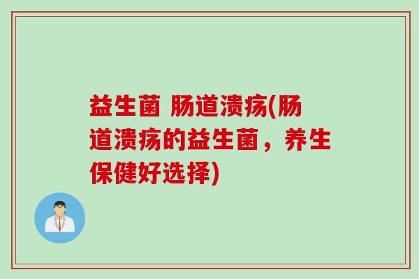 益生菌 肠道溃疡(肠道溃疡的益生菌，养生保健好选择)