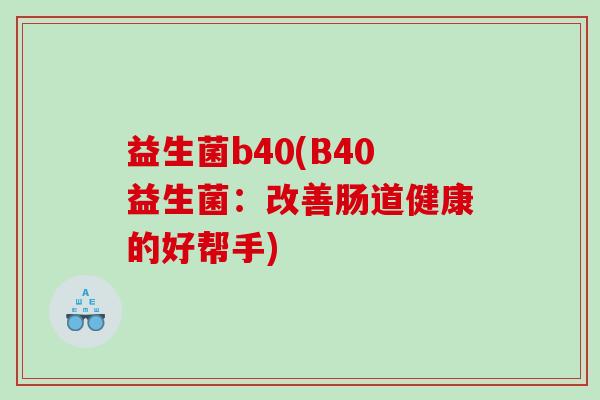 益生菌b40(B40益生菌：改善肠道健康的好帮手)