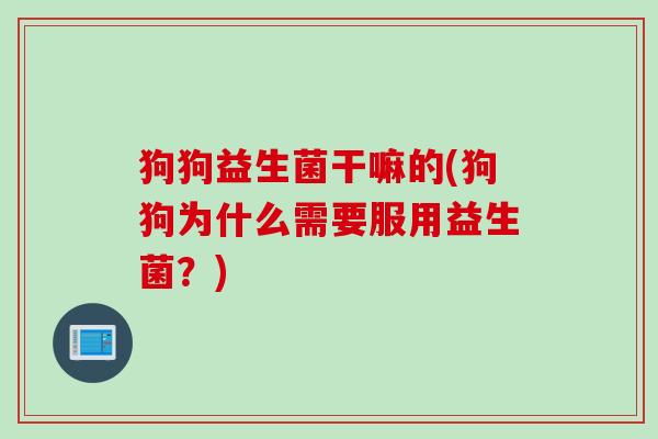 狗狗益生菌干嘛的(狗狗为什么需要服用益生菌？)