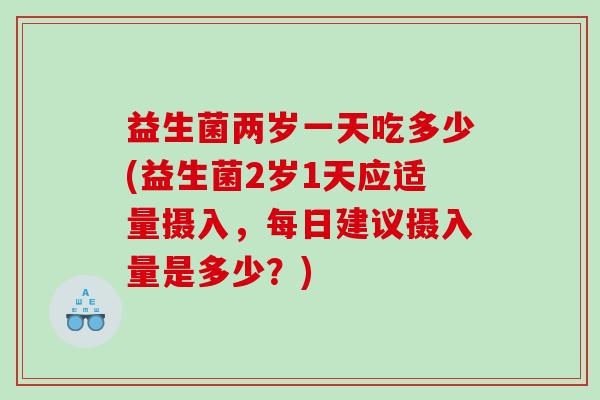 益生菌两岁一天吃多少(益生菌2岁1天应适量摄入,每日建议摄入量是多少?) 益生菌两岁一天吃多少(益生菌2岁1天应适量摄入,每日建议摄入量是多少?)