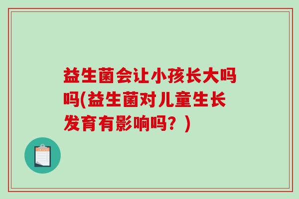 益生菌会让小孩长大吗吗(益生菌对儿童生长发育有影响吗?) 益生菌会让小孩长大吗吗(益生菌对儿童生长发育有影响吗?)