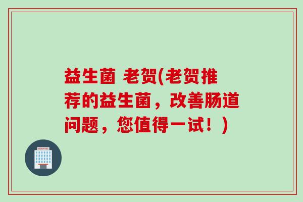 益生菌 老贺(老贺推荐的益生菌，改善肠道问题，您值得一试！)