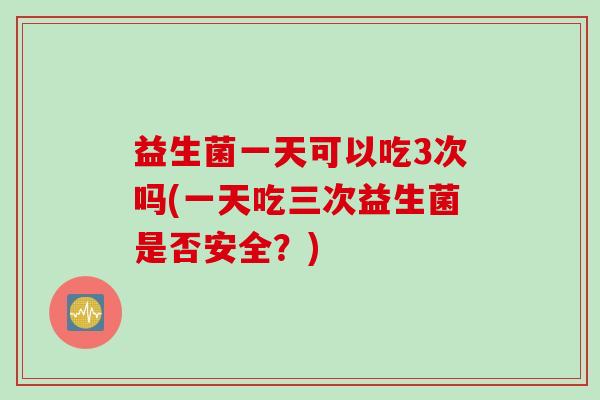 益生菌一天可以吃3次吗(一天吃三次益生菌是否安全？)