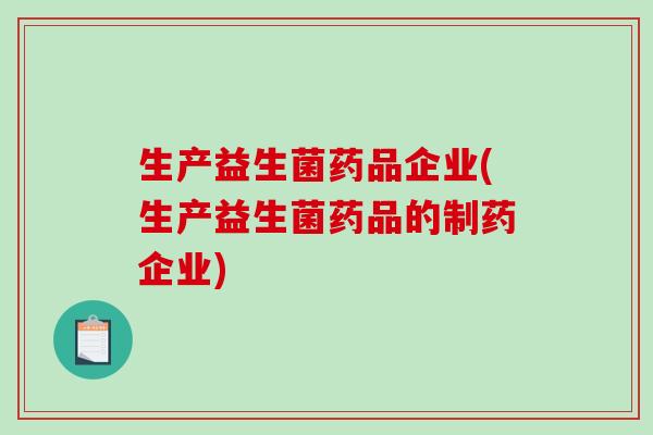生产益生菌药品企业(生产益生菌药品的制药企业)