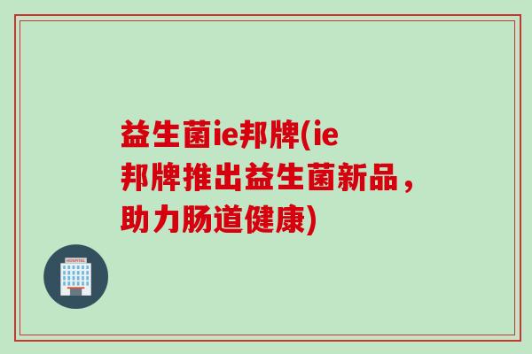 益生菌ie邦牌(ie邦牌推出益生菌新品,助力肠道健康) 益生菌ie邦牌(ie邦牌推出益生菌新品,助力肠道健康)