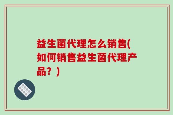 益生菌代理怎么销售(如何销售益生菌代理产品？)