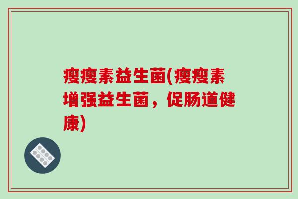 瘦瘦素益生菌(瘦瘦素增强益生菌，促肠道健康)