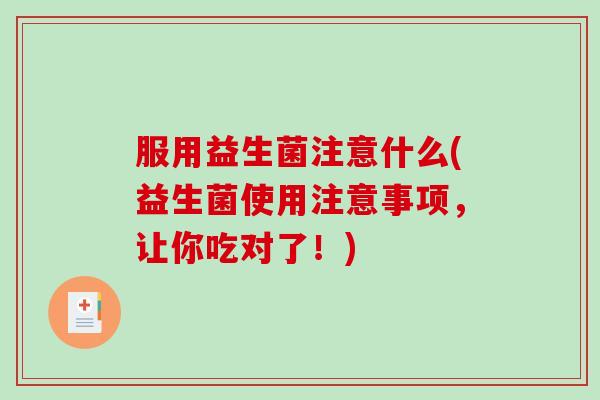 服用益生菌注意什么(益生菌使用注意事项,让你吃对了!) 服用益生菌注意什么(益生菌使用注意事项,让你吃对了!)