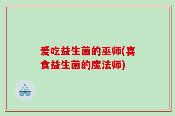 爱吃益生菌的巫师(喜食益生菌的魔法师) 爱吃益生菌的巫师(喜食益生菌的魔法师)