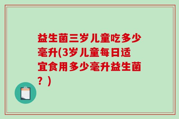 益生菌三岁儿童吃多少毫升(3岁儿童每日适宜食用多少毫升益生菌?) 益生菌三岁儿童吃多少毫升(3岁儿童每日适宜食用多少毫升益生菌?)