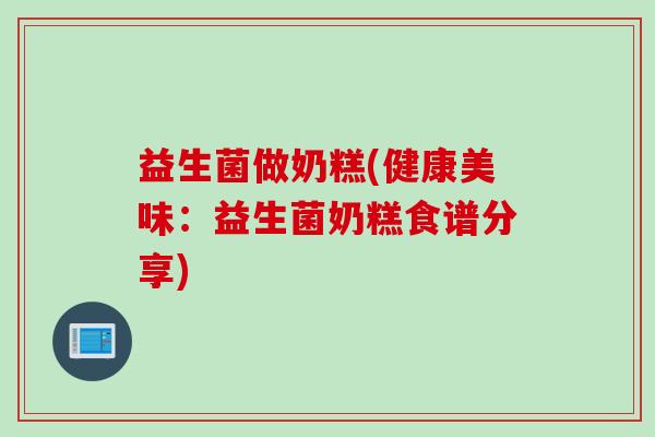 益生菌做奶糕(健康美味：益生菌奶糕食谱分享)