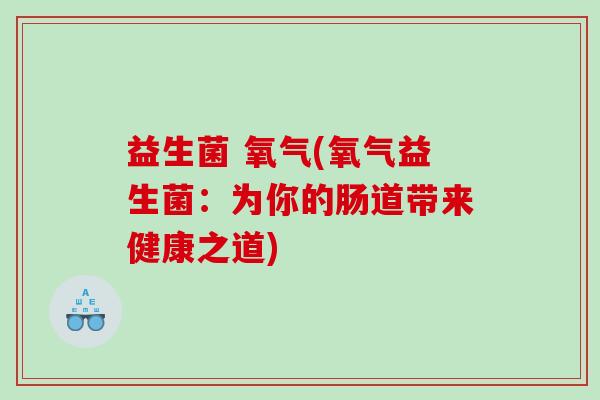 益生菌 氧气(氧气益生菌:为你的肠道带来健康之道) 益生菌 氧气(氧气益生菌:为你的肠道带来健康之道)