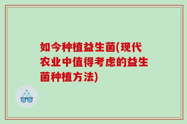 如今种植益生菌(现代农业中值得考虑的益生菌种植方法) 如今种植益生菌(现代农业中值得考虑的益生菌种植方法)