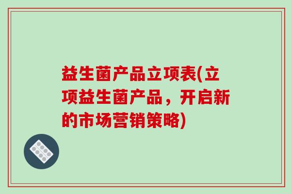 益生菌产品立项表(立项益生菌产品，开启新的市场营销策略)